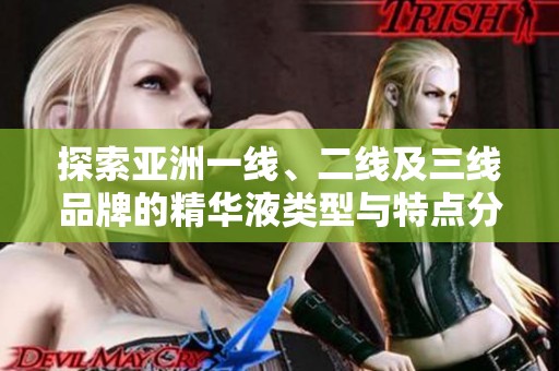 探索亚洲一线、二线及三线品牌的精华液类型与特点分析
