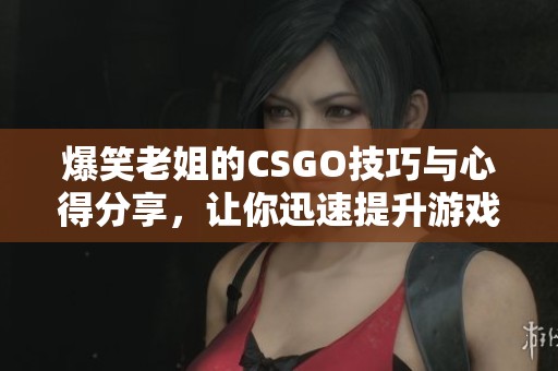 爆笑老姐的CSGO技巧与心得分享，让你迅速提升游戏水平