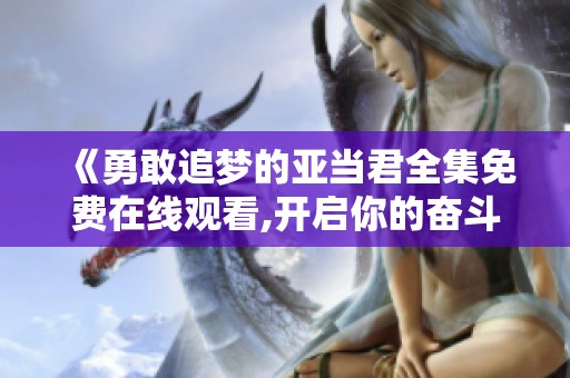 《勇敢追梦的亚当君全集免费在线观看,开启你的奋斗之旅》
