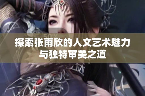 探索张雨欣的人文艺术魅力与独特审美之道