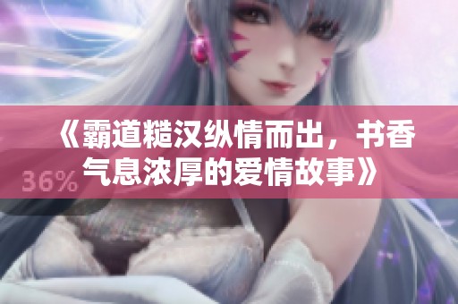 《霸道糙汉纵情而出，书香气息浓厚的爱情故事》