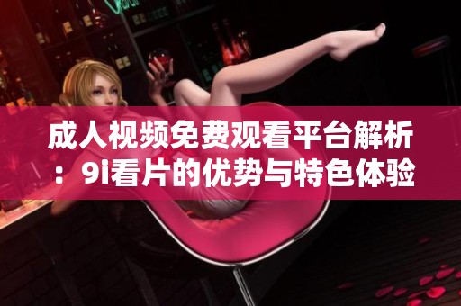 成人视频免费观看平台解析：9i看片的优势与特色体验