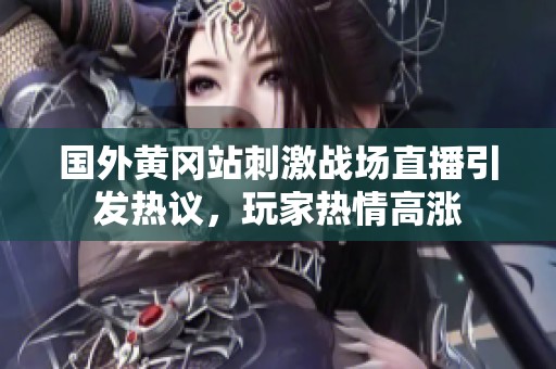 国外黄冈站刺激战场直播引发热议，玩家热情高涨