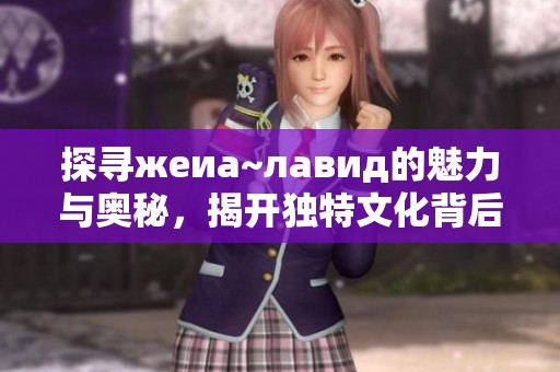 探寻жеиа~лавид的魅力与奥秘，揭开独特文化背后的故事