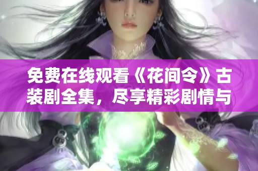 免费在线观看《花间令》古装剧全集，尽享精彩剧情与美丽服饰
