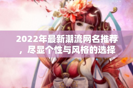2022年最新潮流网名推荐，尽显个性与风格的选择