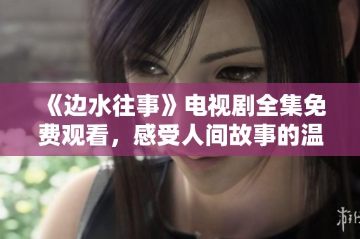《边水往事》电视剧全集免费观看，感受人间故事的温暖与惆怅