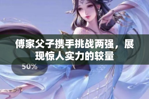 傅家父子携手挑战两强，展现惊人实力的较量