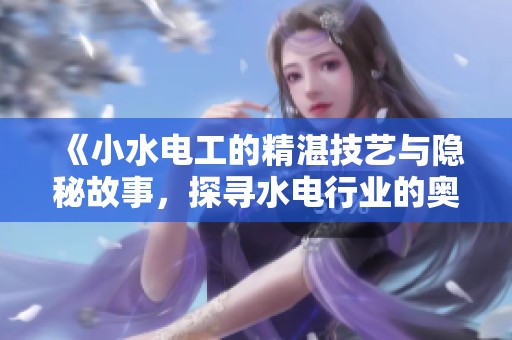 《小水电工的精湛技艺与隐秘故事，探寻水电行业的奥秘》