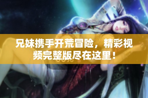 兄妹携手开荒冒险，精彩视频完整版尽在这里！