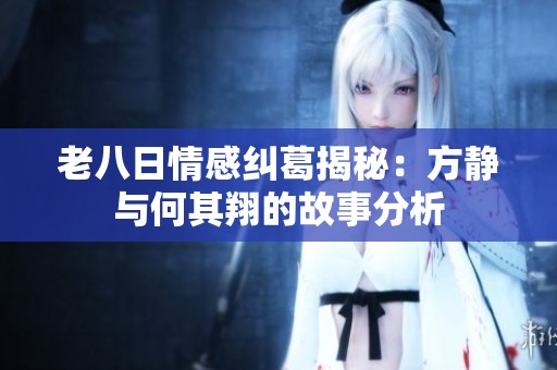 老八日情感纠葛揭秘：方静与何其翔的故事分析