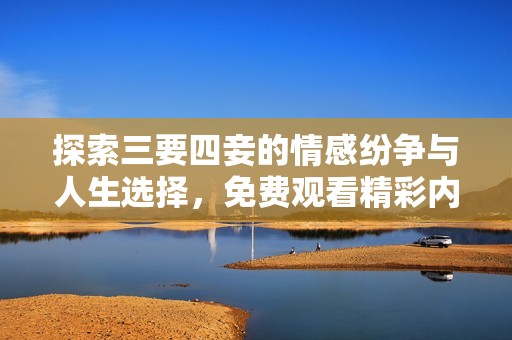 探索三要四妾的情感纷争与人生选择，免费观看精彩内容