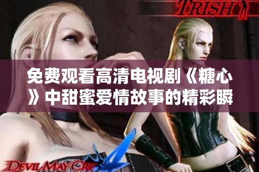 免费观看高清电视剧《糖心》中甜蜜爱情故事的精彩瞬间