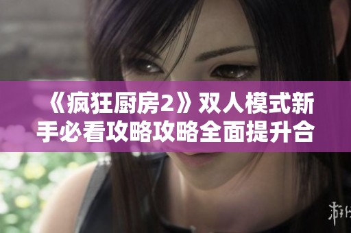 《疯狂厨房2》双人模式新手必看攻略攻略全面提升合作技巧