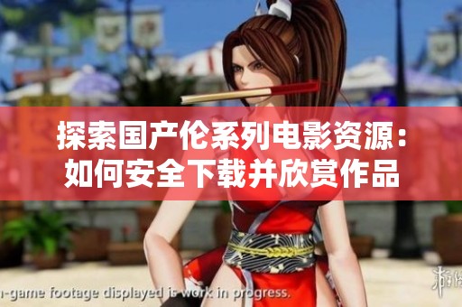 探索国产伦系列电影资源：如何安全下载并欣赏作品