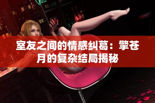 室友之间的情感纠葛：擎苍月的复杂结局揭秘