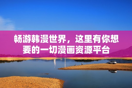 畅游韩漫世界，这里有你想要的一切漫画资源平台