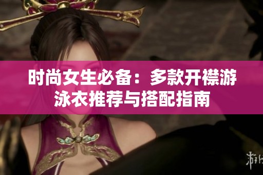 时尚女生必备：多款开襟游泳衣推荐与搭配指南