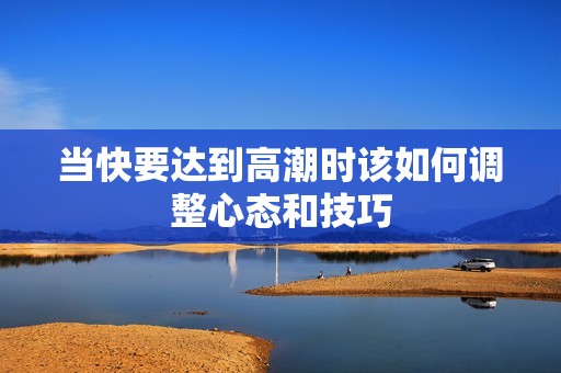 当快要达到高潮时该如何调整心态和技巧
