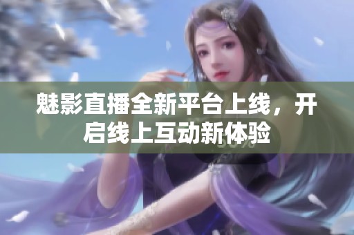 魅影直播全新平台上线，开启线上互动新体验