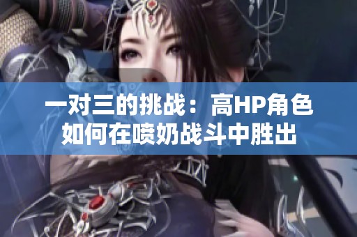 一对三的挑战：高HP角色如何在喷奶战斗中胜出