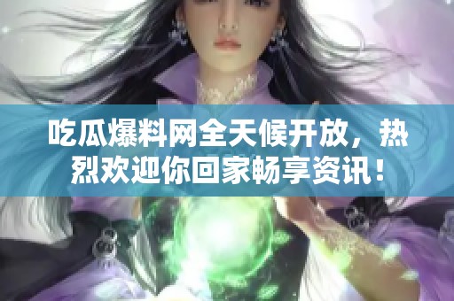 吃瓜爆料网全天候开放，热烈欢迎你回家畅享资讯！