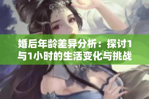 婚后年龄差异分析：探讨1与1小时的生活变化与挑战