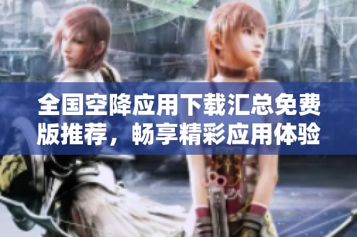 全国空降应用下载汇总免费版推荐，畅享精彩应用体验