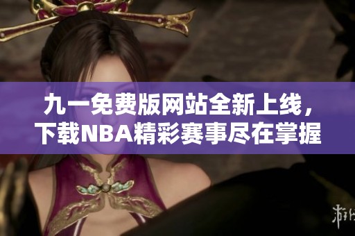 九一免费版网站全新上线，下载NBA精彩赛事尽在掌握