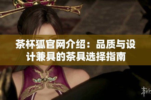 茶杯狐官网介绍：品质与设计兼具的茶具选择指南