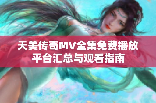 天美传奇MV全集免费播放平台汇总与观看指南