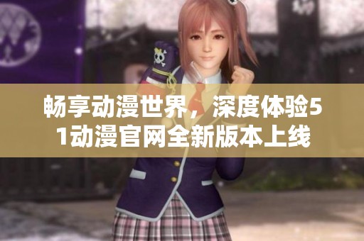 畅享动漫世界，深度体验51动漫官网全新版本上线