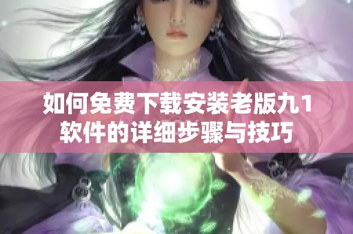 如何免费下载安装老版九1软件的详细步骤与技巧