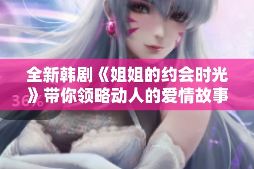 全新韩剧《姐姐的约会时光》带你领略动人的爱情故事