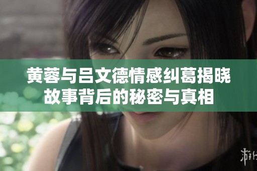 黄蓉与吕文德情感纠葛揭晓故事背后的秘密与真相