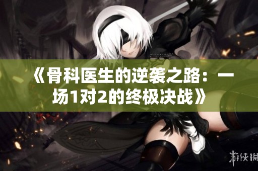 《骨科医生的逆袭之路：一场1对2的终极决战》