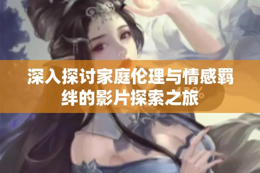 深入探讨家庭伦理与情感羁绊的影片探索之旅