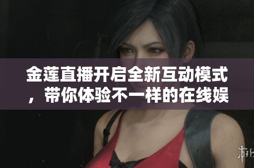 金莲直播开启全新互动模式，带你体验不一样的在线娱乐世界