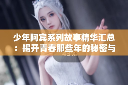 少年阿宾系列故事精华汇总：揭开青春那些年的秘密与冒险