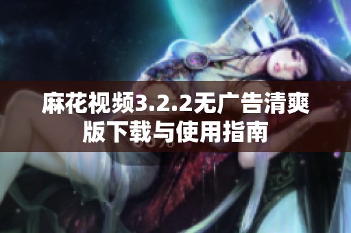 麻花视频3.2.2无广告清爽版下载与使用指南