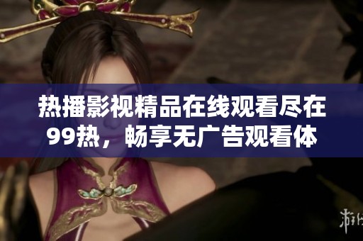 热播影视精品在线观看尽在99热，畅享无广告观看体验