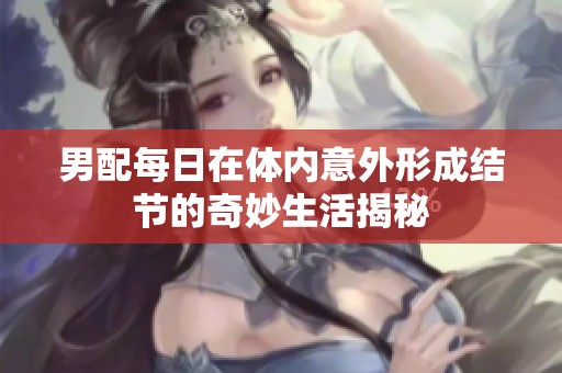 男配每日在体内意外形成结节的奇妙生活揭秘