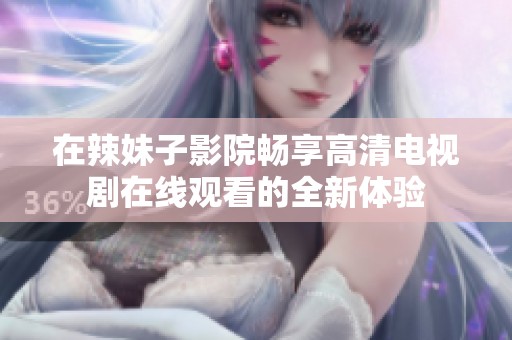 在辣妹子影院畅享高清电视剧在线观看的全新体验