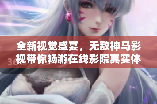 全新视觉盛宴，无敌神马影视带你畅游在线影院真实体验