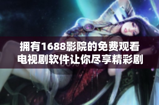 拥有1688影院的免费观看电视剧软件让你尽享精彩剧集体验