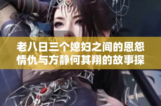 老八日三个媳妇之间的恩怨情仇与方静何其翔的故事探究