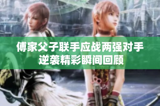 傅家父子联手应战两强对手 逆袭精彩瞬间回顾