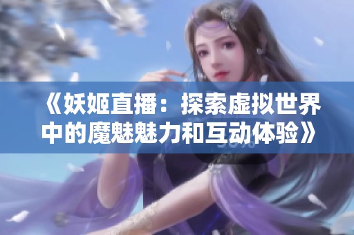 《妖姬直播：探索虚拟世界中的魔魅魅力和互动体验》