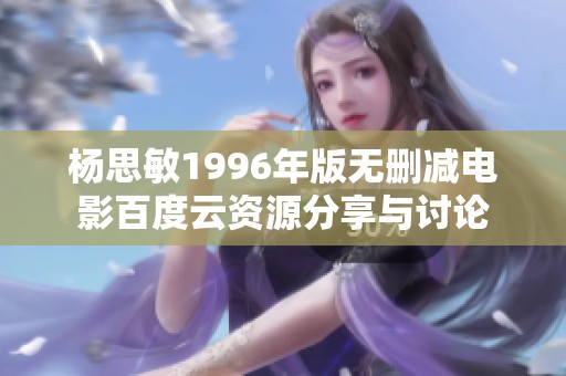 杨思敏1996年版无删减电影百度云资源分享与讨论