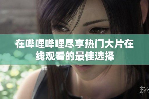 在哔哩哔哩尽享热门大片在线观看的最佳选择